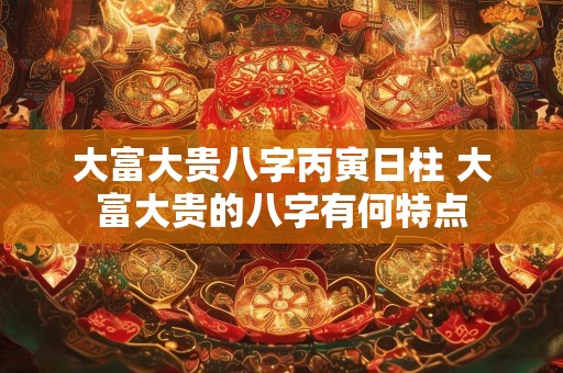 大富大贵八字丙寅日柱 大富大贵的八字有何特点