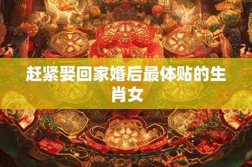赶紧娶回家婚后最体贴的生肖女