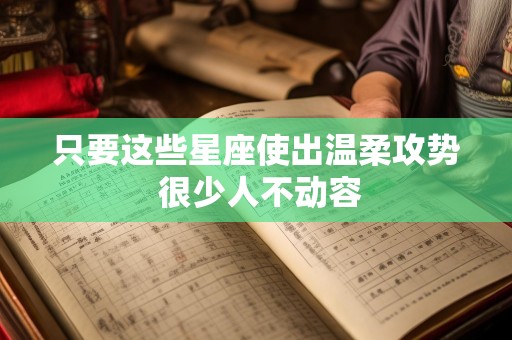 只要这些星座使出温柔攻势 很少人不动容