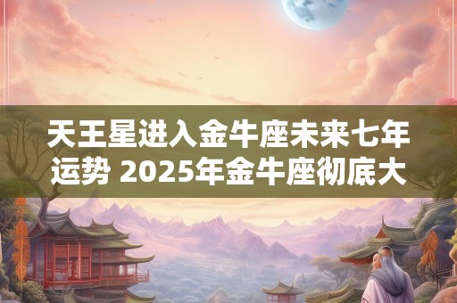 天王星进入金牛座未来七年运势 2025年金牛座彻底大爆发