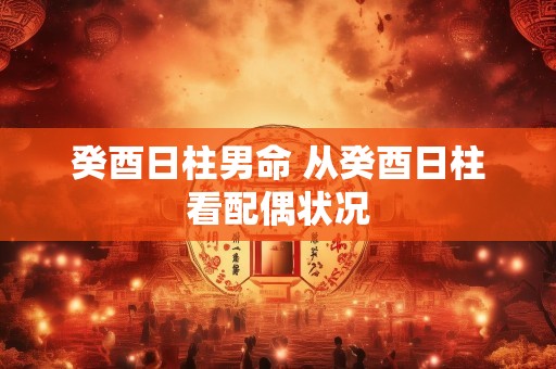 癸酉日柱男命 从癸酉日柱看配偶状况