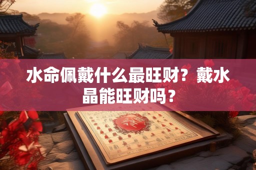 水命佩戴什么最旺财？戴水晶能旺财吗？