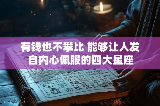 有钱也不攀比 能够让人发自内心佩服的四大星座