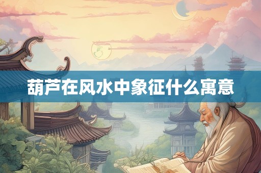 葫芦在风水中象征什么寓意