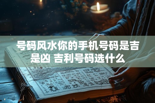 号码风水你的手机号码是吉是凶 吉利号码选什么