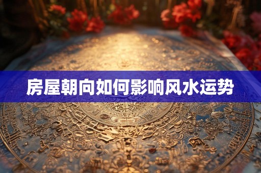 房屋朝向如何影响风水运势