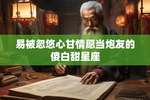 易被忽悠心甘情愿当炮友的傻白甜星座