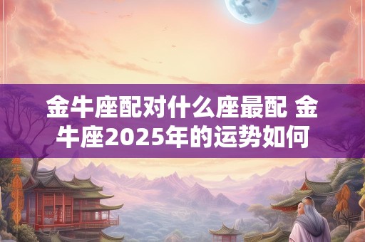 金牛座配对什么座最配 金牛座2025年的运势如何