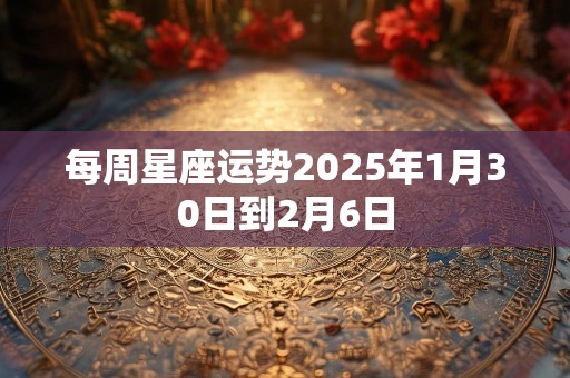 每周星座运势2025年1月30日到2月6日