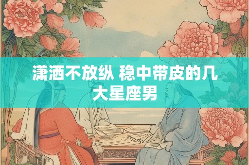 潇洒不放纵 稳中带皮的几大星座男