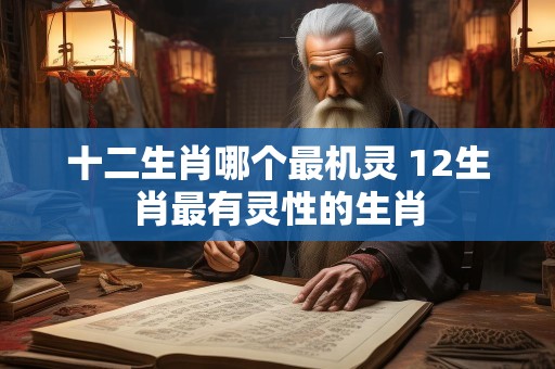 十二生肖哪个最机灵 12生肖最有灵性的生肖