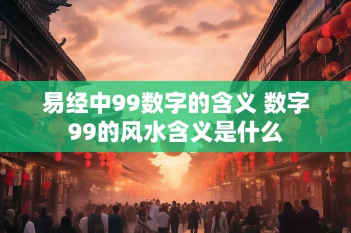 易经中99数字的含义 数字99的风水含义是什么