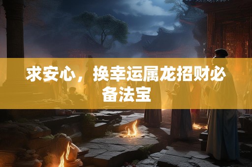 求安心，换幸运属龙招财必备法宝