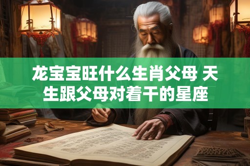 龙宝宝旺什么生肖父母 天生跟父母对着干的星座