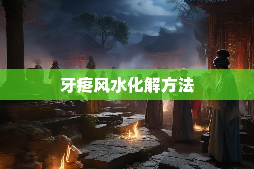 牙疼风水化解方法