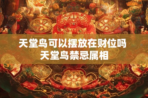 天堂鸟可以摆放在财位吗 天堂鸟禁忌属相