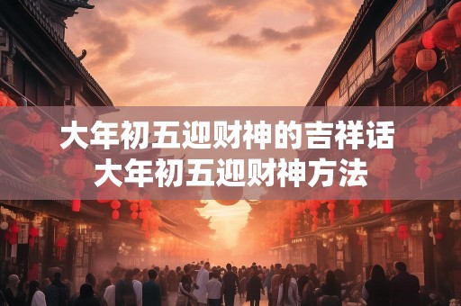 大年初五迎财神的吉祥话 大年初五迎财神方法