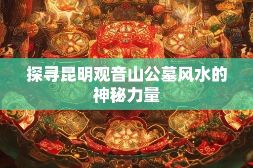 探寻昆明观音山公墓风水的神秘力量