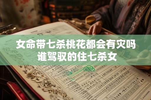 女命带七杀桃花都会有灾吗 谁驾驭的住七杀女