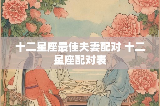 十二星座最佳夫妻配对 十二星座配对表