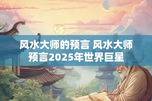 风水大师的预言 风水大师预言2025年世界巨星