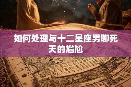 如何处理与十二星座男聊死天的尴尬