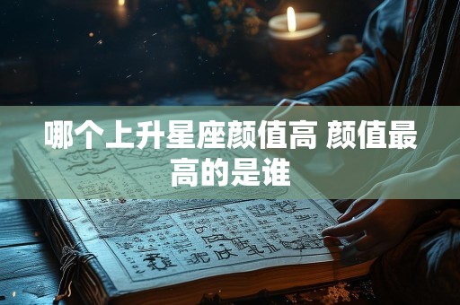 哪个上升星座颜值高 颜值最高的是谁