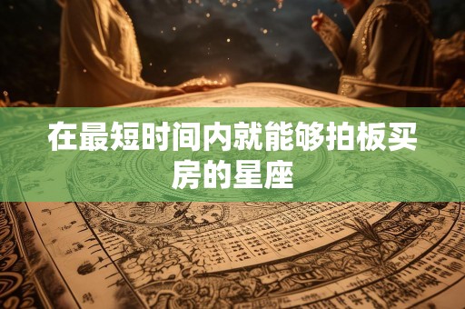 在最短时间内就能够拍板买房的星座