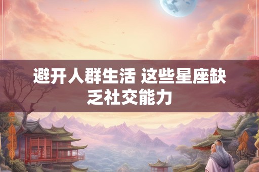 避开人群生活 这些星座缺乏社交能力