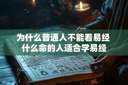 为什么普通人不能看易经 什么命的人适合学易经