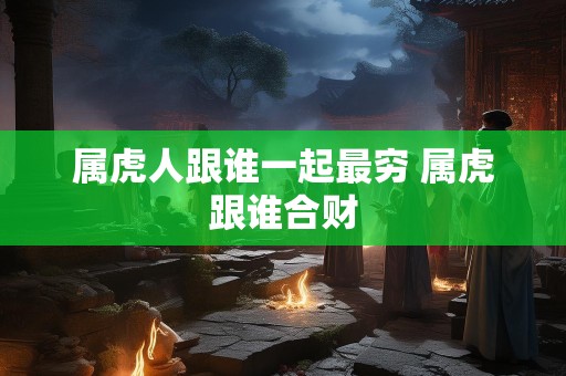 属虎人跟谁一起最穷 属虎跟谁合财
