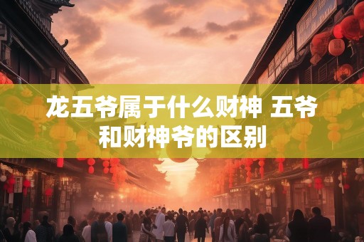 龙五爷属于什么财神 五爷和财神爷的区别