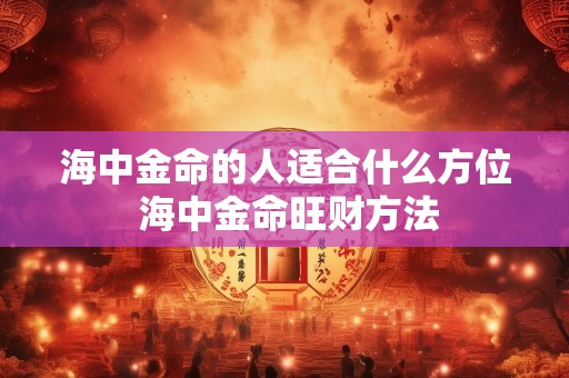 海中金命的人适合什么方位 海中金命旺财方法