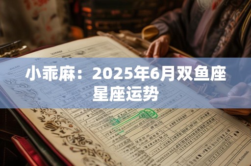 小乖麻：2025年6月双鱼座星座运势