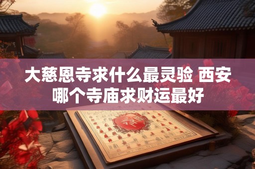 大慈恩寺求什么最灵验 西安哪个寺庙求财运最好