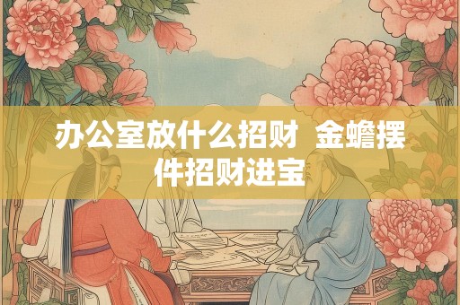 办公室放什么招财  金蟾摆件招财进宝