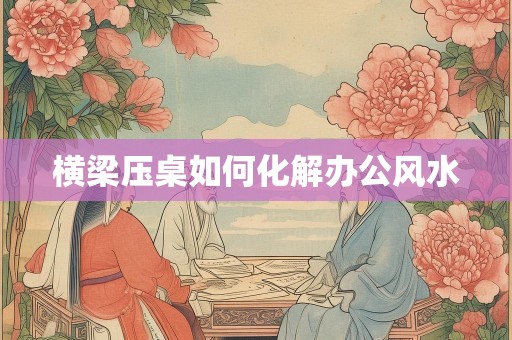 横梁压桌如何化解办公风水