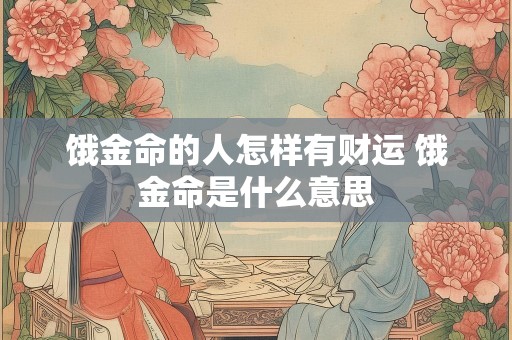 饿金命的人怎样有财运 饿金命是什么意思