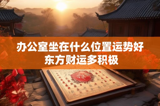 办公室坐在什么位置运势好 东方财运多积极