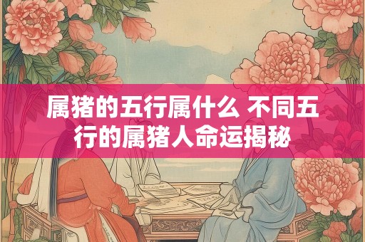 属猪的五行属什么 不同五行的属猪人命运揭秘