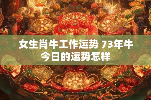 女生肖牛工作运势 73年牛今日的运势怎样