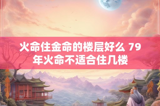 火命住金命的楼层好么 79年火命不适合住几楼
