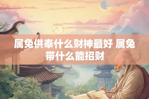 属兔供奉什么财神最好 属兔带什么能招财