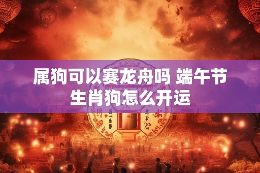 属狗可以赛龙舟吗 端午节生肖狗怎么开运
