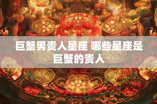 巨蟹男贵人星座 哪些星座是巨蟹的贵人