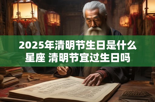 2025年清明节生日是什么星座 清明节宜过生日吗