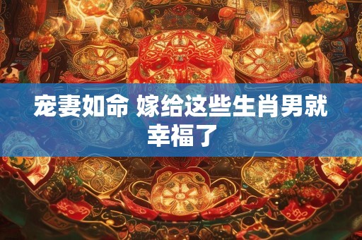 宠妻如命 嫁给这些生肖男就幸福了