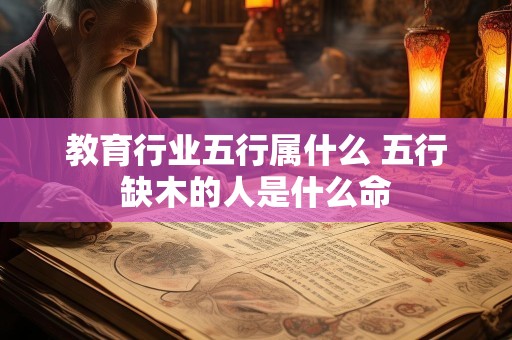 教育行业五行属什么 五行缺木的人是什么命