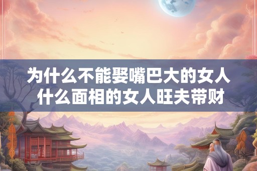 为什么不能娶嘴巴大的女人 什么面相的女人旺夫带财