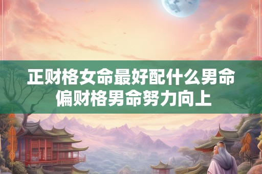 正财格女命最好配什么男命 偏财格男命努力向上